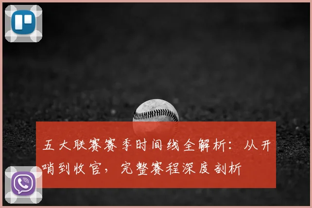 五大联赛赛季时间线全解析：从开哨到收官，完整赛程深度剖析