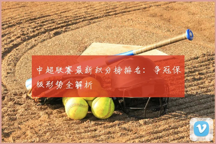 中超联赛最新积分榜排名：争冠保级形势全解析