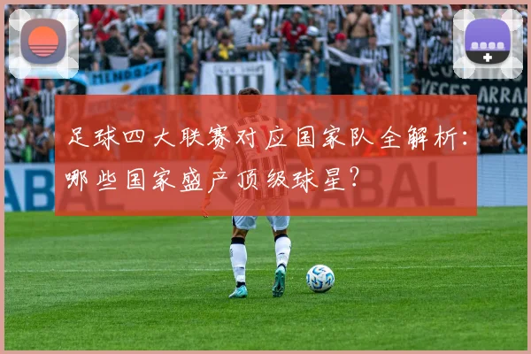 足球四大联赛对应国家队全解析:哪些国家盛产顶级球星?