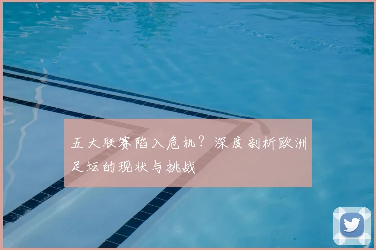 五大联赛陷入危机？深度剖析欧洲足坛的现状与挑战