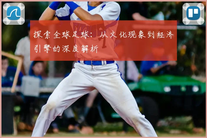探索全球足球：从文化现象到经济引擎的深度解析
