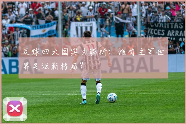足球四大国实力解析：谁将主宰世界足坛新格局？