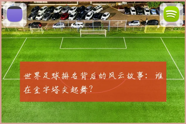 世界足球排名背后的风云故事:谁在金字塔尖起舞?