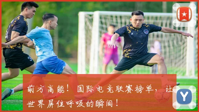 前方高能!国际电竞联赛榜单,让世界屏住呼吸的瞬间!