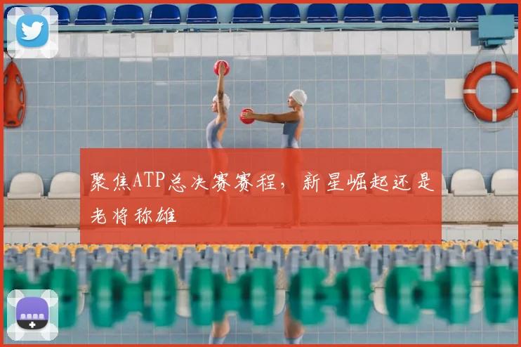 聚焦ATP总决赛赛程，新星崛起还是老将称雄
