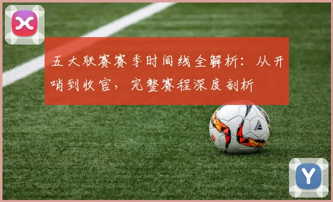 五大联赛赛季时间线全解析:从开哨到收官,完整赛程深度剖析