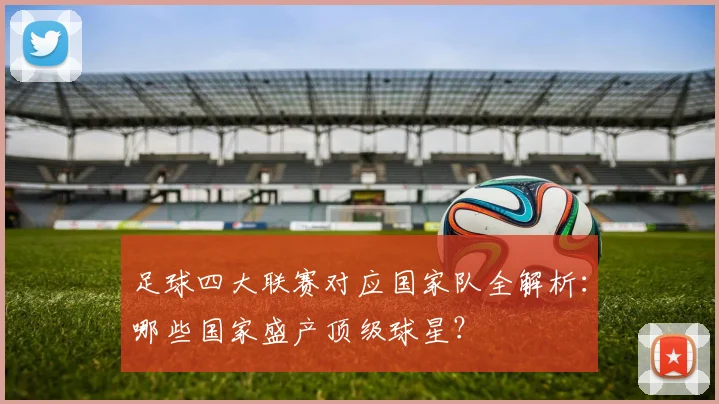 足球四大联赛对应国家队全解析：哪些国家盛产顶级球星？