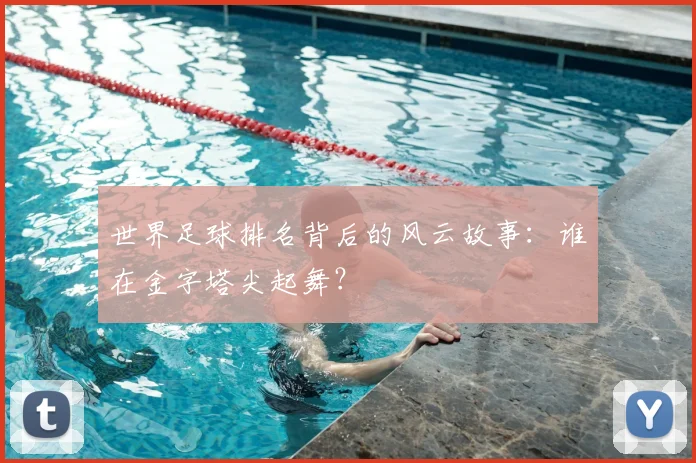 世界足球排名背后的风云故事：谁在金字塔尖起舞？