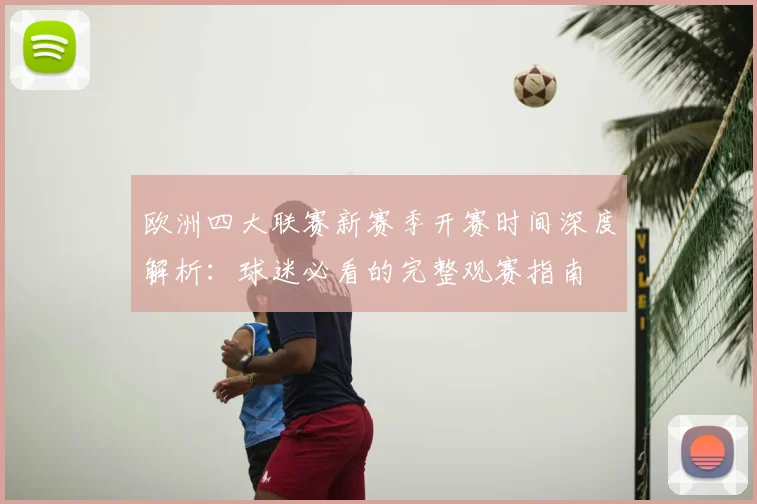 欧洲四大联赛新赛季开赛时间深度解析：球迷必看的完整观赛指南