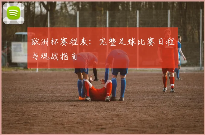 欧洲杯赛程表:完整足球比赛日程与观战指南