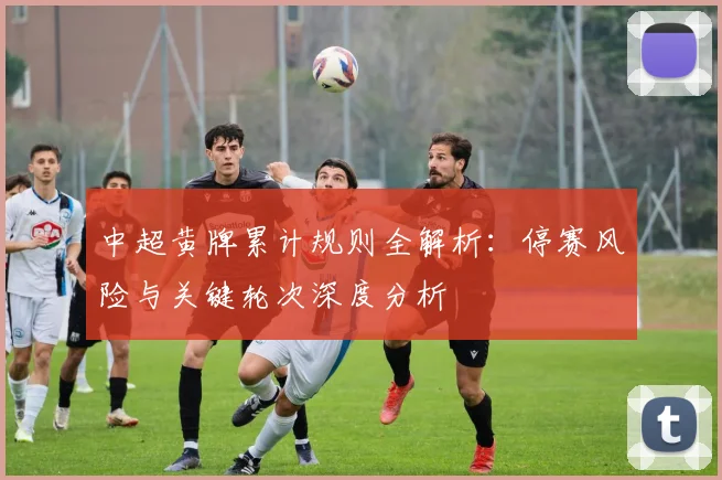 中超黄牌累计规则全解析：停赛风险与关键轮次深度分析