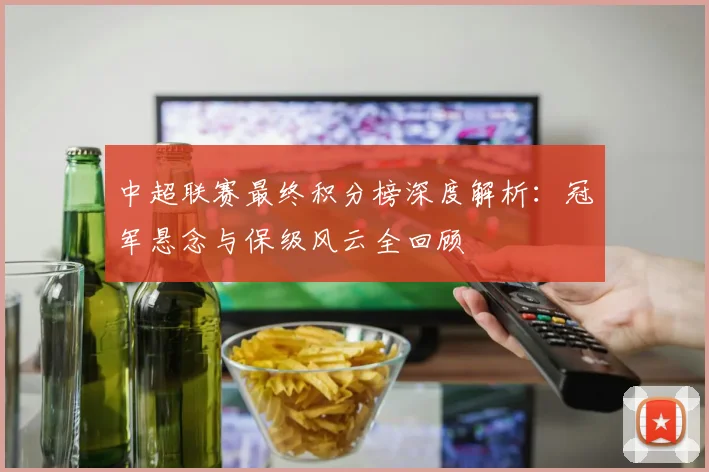 中超联赛最终积分榜深度解析：冠军悬念与保级风云全回顾