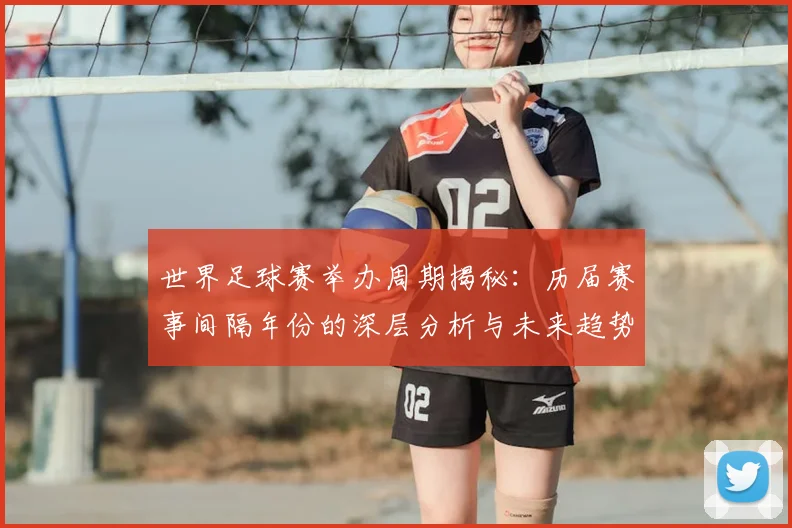 世界足球赛举办周期揭秘:历届赛事间隔年份的深层分析与未来趋势